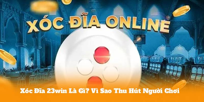 Xóc Đĩa 23win Là Gì? Vì Sao Thu Hút Người Chơi