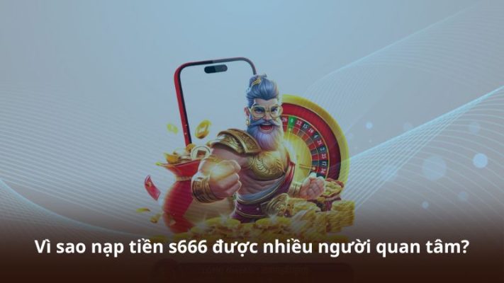 Vì sao nạp tiền s666 được nhiều người quan tâm